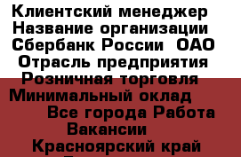 Клиентский менеджер › Название организации ­ Сбербанк России, ОАО › Отрасль предприятия ­ Розничная торговля › Минимальный оклад ­ 25 000 - Все города Работа » Вакансии   . Красноярский край,Бородино г.